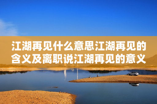 江湖再见什么意思江湖再见的含义及离职说江湖再见的意义
