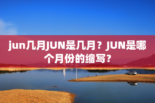 jun几月JUN是几月？JUN是哪个月份的缩写？