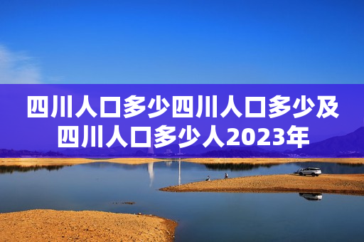 四川人口多少四川人口多少及四川人口多少人2023年