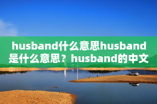 husband什么意思husband是什么意思？husband的中文翻译是什么？