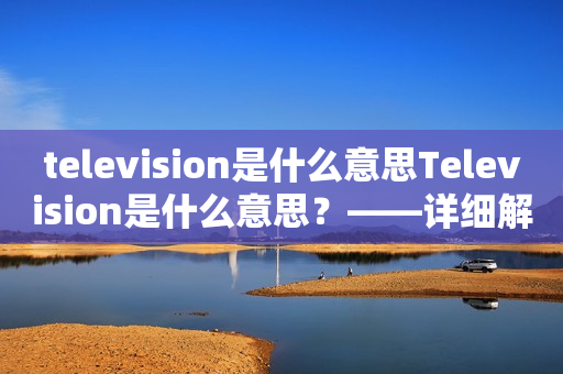 television是什么意思Television是什么意思？——详细解析电视的定义、历史和发展