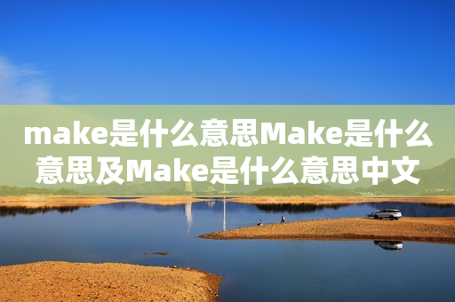 make是什么意思Make是什么意思及Make是什么意思中文翻译