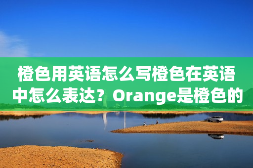 橙色用英语怎么写橙色在英语中怎么表达？Orange是橙色的英文单词，下面我们来详细了解一下橙色在英语中的表达及其相关知识。