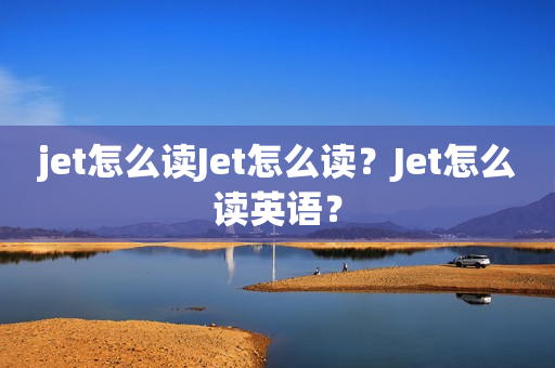jet怎么读Jet怎么读？Jet怎么读英语？