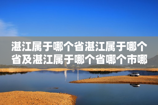 湛江属于哪个省湛江属于哪个省及湛江属于哪个省哪个市哪个区