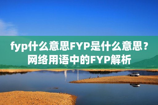 fyp什么意思FYP是什么意思？网络用语中的FYP解析