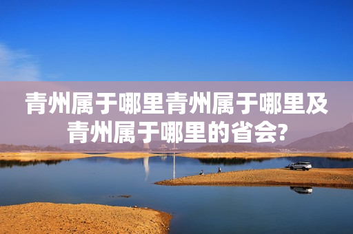 青州属于哪里青州属于哪里及青州属于哪里的省会?