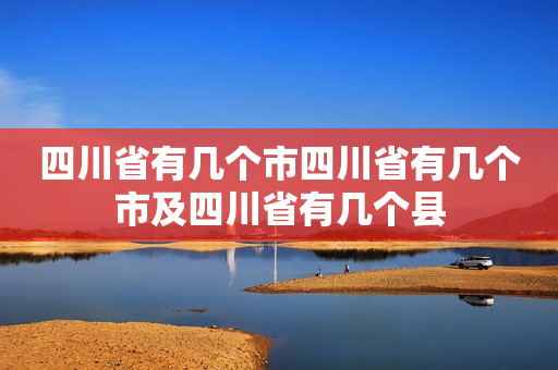 四川省有几个市四川省有几个市及四川省有几个县