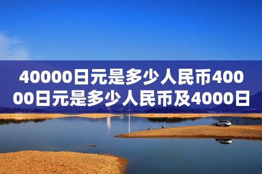 40000日元是多少人民币40000日元是多少人民币及4000日元是多少人民币