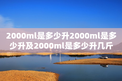 2000ml是多少升2000ml是多少升及2000ml是多少升几斤？详细解答！